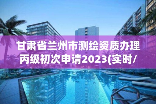 甘肅省蘭州市測繪資質辦理丙級初次申請2023(實時/更新中)