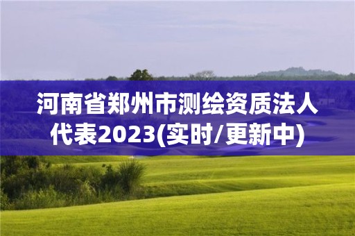 河南省鄭州市測繪資質法人代表2023(實時/更新中)