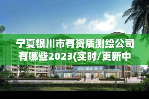 寧夏銀川市有資質測繪公司有哪些2023(實時/更新中)