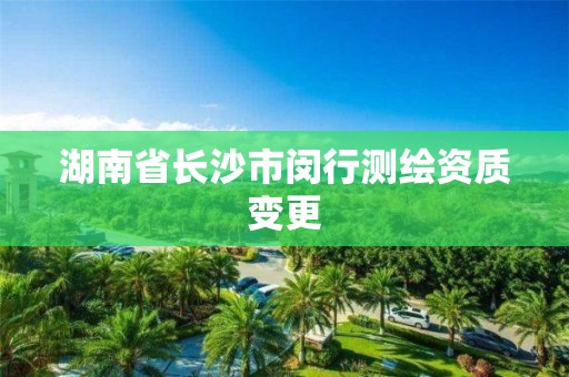 湖南省長沙市閔行測繪資質(zhì)變更