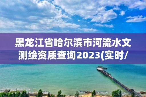 黑龍江省哈爾濱市河流水文測繪資質查詢2023(實時/更新中)