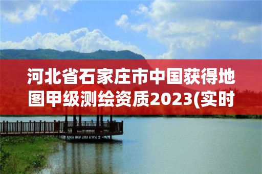 河北省石家莊市中國獲得地圖甲級測繪資質2023(實時/更新中)