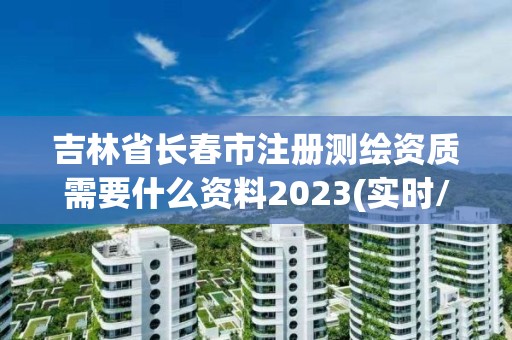 吉林省長春市注冊測繪資質(zhì)需要什么資料2023(實時/更新中)