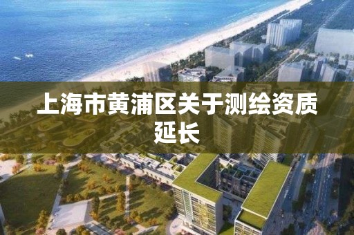 上海市黃浦區關于測繪資質延長