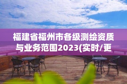 福建省福州市各級測繪資質(zhì)與業(yè)務(wù)范圍2023(實(shí)時/更新中)