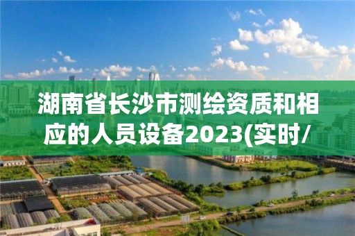 湖南省長沙市測繪資質和相應的人員設備2023(實時/更新中)