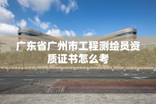 廣東省廣州市工程測繪員資質證書怎么考