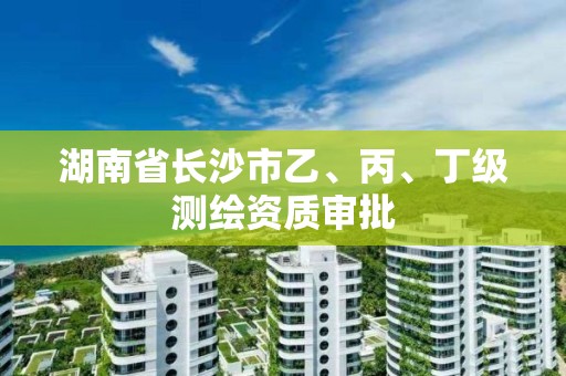 湖南省長沙市乙、丙、丁級(jí)測繪資質(zhì)審批