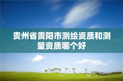 貴州省貴陽市測繪資質和測量資質哪個好