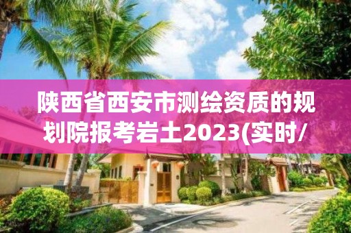 陜西省西安市測繪資質的規(guī)劃院報考巖土2023(實時/更新中)