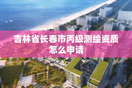 吉林省長春市丙級測繪資質怎么申請