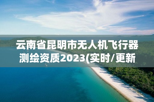 云南省昆明市無人機(jī)飛行器測繪資質(zhì)2023(實(shí)時(shí)/更新中)