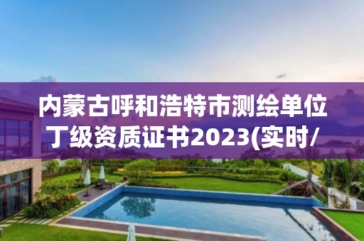 內蒙古呼和浩特市測繪單位丁級資質證書2023(實時/更新中)