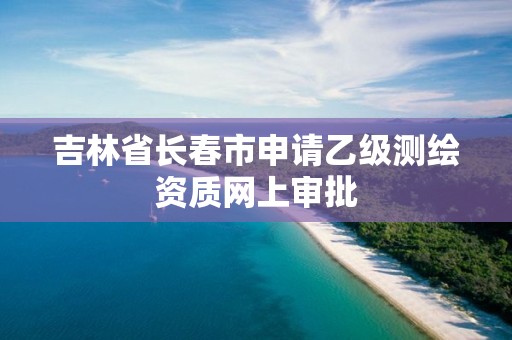 吉林省長春市申請乙級測繪資質網上審批