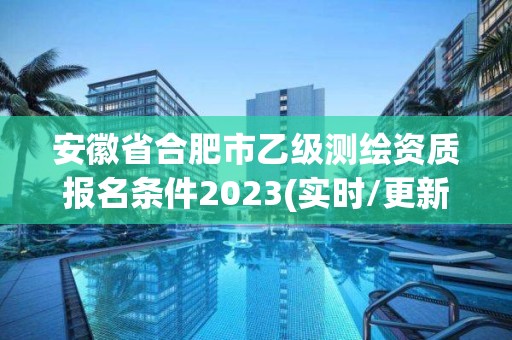 安徽省合肥市乙級測繪資質報名條件2023(實時/更新中)