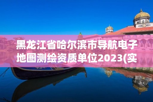 黑龍江省哈爾濱市導航電子地圖測繪資質單位2023(實時/更新中)