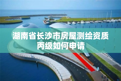 湖南省長沙市房屋測繪資質丙級如何申請