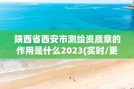 陜西省西安市測(cè)繪資質(zhì)章的作用是什么2023(實(shí)時(shí)/更新中)