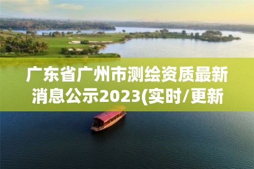 廣東省廣州市測繪資質(zhì)最新消息公示2023(實(shí)時(shí)/更新中)