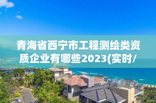 青海省西寧市工程測(cè)繪類資質(zhì)企業(yè)有哪些2023(實(shí)時(shí)/更新中)