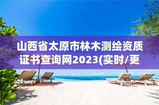 山西省太原市林木測繪資質證書查詢網2023(實時/更新中)