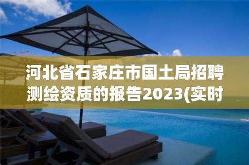 河北省石家莊市國土局招聘測繪資質的報告2023(實時/更新中)