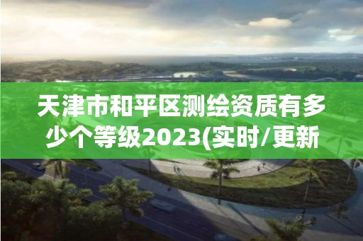 天津市和平區測繪資質有多少個等級2023(實時/更新中)