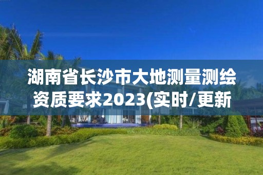 湖南省長(zhǎng)沙市大地測(cè)量測(cè)繪資質(zhì)要求2023(實(shí)時(shí)/更新中)