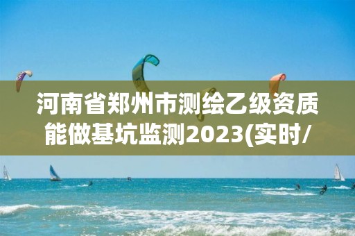 河南省鄭州市測繪乙級資質能做基坑監測2023(實時/更新中)