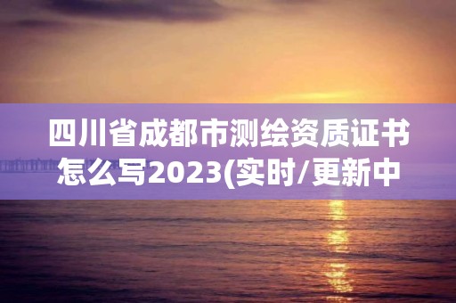 四川省成都市測繪資質證書怎么寫2023(實時/更新中)