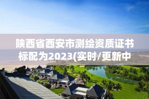 陜西省西安市測繪資質證書標配為2023(實時/更新中)