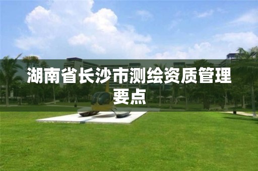 湖南省長沙市測繪資質管理要點