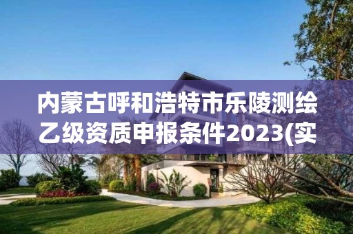 內蒙古呼和浩特市樂陵測繪乙級資質申報條件2023(實時/更新中)