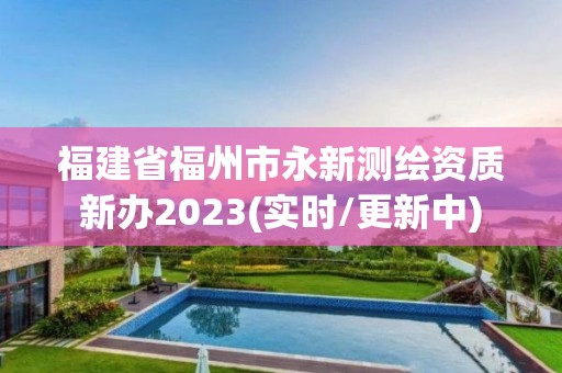 福建省福州市永新測繪資質新辦2023(實時/更新中)