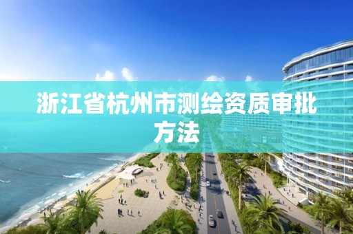 浙江省杭州市測繪資質(zhì)審批方法