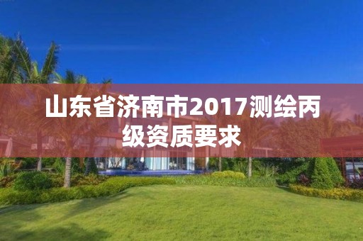 山東省濟(jì)南市2017測(cè)繪丙級(jí)資質(zhì)要求