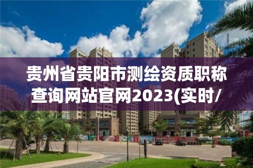 貴州省貴陽市測繪資質職稱查詢網站官網2023(實時/更新中)