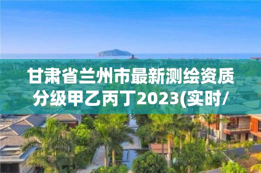 甘肅省蘭州市最新測繪資質(zhì)分級甲乙丙丁2023(實(shí)時(shí)/更新中)