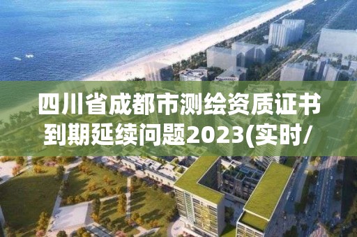 四川省成都市測繪資質證書到期延續問題2023(實時/更新中)