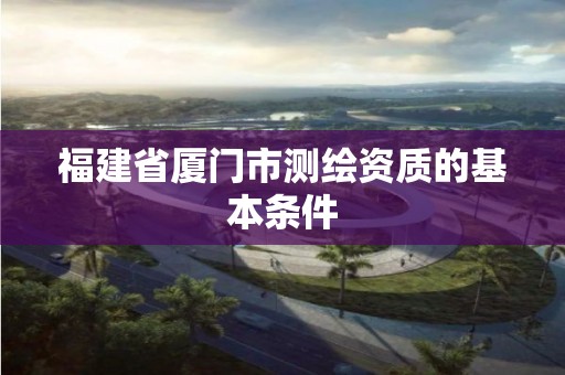 福建省廈門市測繪資質的基本條件