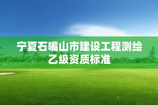 寧夏石嘴山市建設工程測繪乙級資質標準