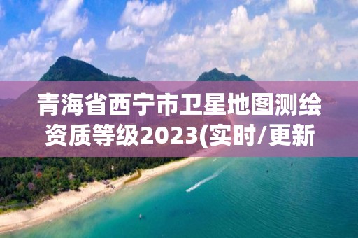 青海省西寧市衛星地圖測繪資質等級2023(實時/更新中)