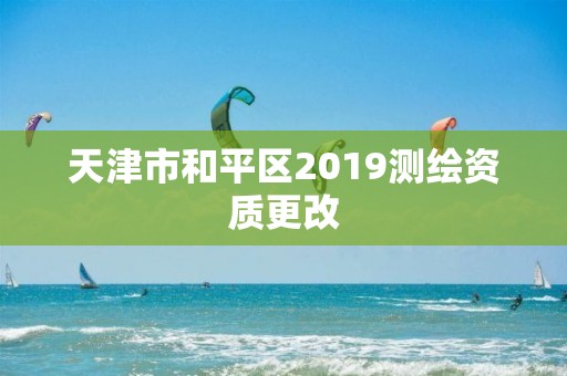 天津市和平區2019測繪資質更改