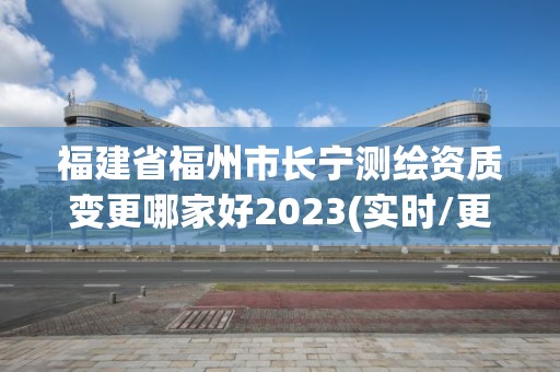 福建省福州市長寧測繪資質變更哪家好2023(實時/更新中)