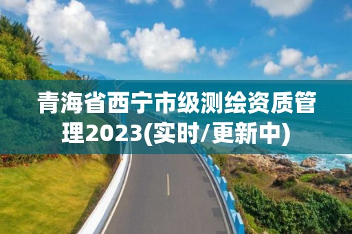 青海省西寧市級測繪資質管理2023(實時/更新中)