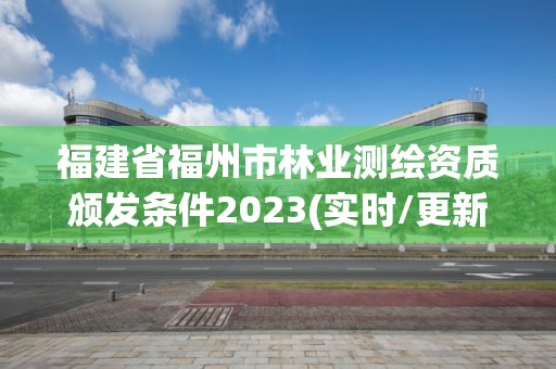 福建省福州市林業測繪資質頒發條件2023(實時/更新中)