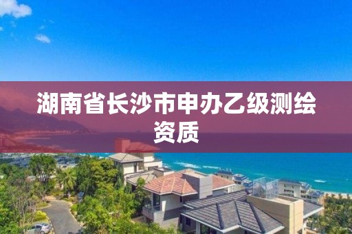 湖南省長沙市申辦乙級測繪資質