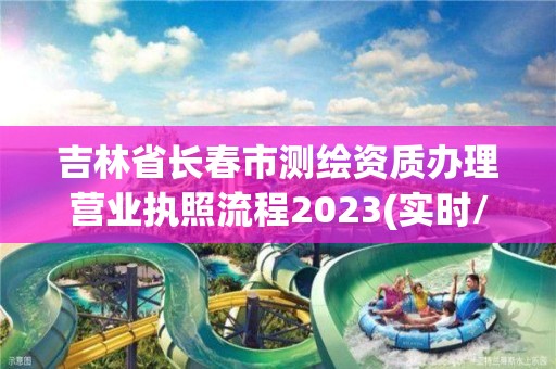 吉林省長春市測繪資質辦理營業執照流程2023(實時/更新中)