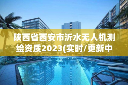 陜西省西安市沂水無人機(jī)測繪資質(zhì)2023(實(shí)時(shí)/更新中)