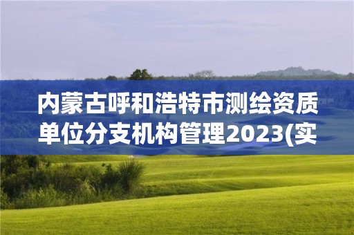 內蒙古呼和浩特市測繪資質單位分支機構管理2023(實時/更新中)